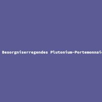 Besorgniserregendes Plutonium-Portemonnaie