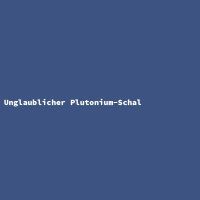 Unglaublicher Plutonium-Schal