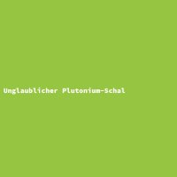 Unglaublicher Plutonium-Schal